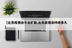【北京疫情会不会扩散,北京疫情会持续多久】