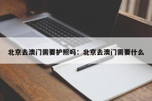 北京去澳门需要护照吗：北京去澳门需要什么